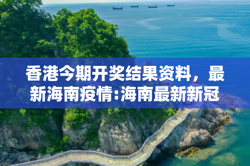 香港今期开奖结果资料，最新海南疫情:海南最新新冠肺炎疫情