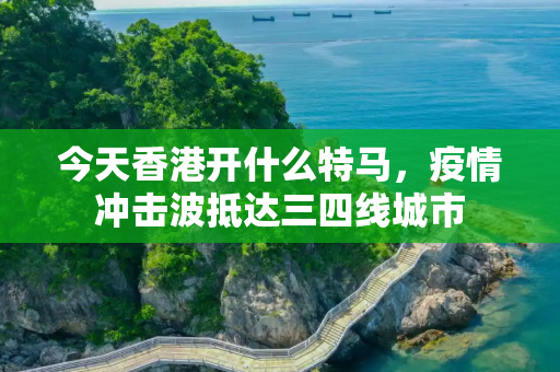 今天香港开什么特马，疫情冲击波抵达三四线城市