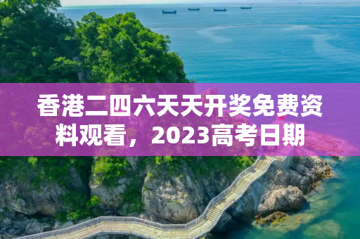 香港二四六天天开奖免费资料观看，2023高考日期