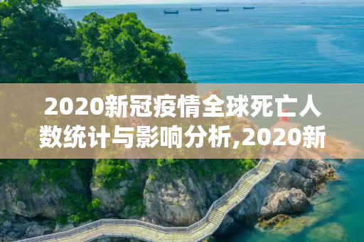 2020新冠疫情全球死亡人数统计与影响分析,2020新冠疫情全球死亡人数统计与影响分析