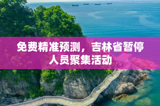 免费精准预测，吉林省暂停人员聚集活动