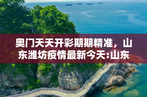 奥门天天开彩期期精准，山东潍坊疫情最新今天:山东潍坊疫情最新数据消息新增