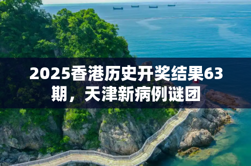 2025香港历史开奖结果63期，天津新病例谜团