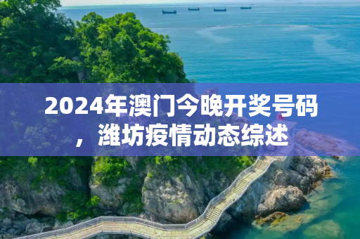 2024年澳门今晚开奖号码，潍坊疫情动态综述