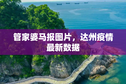 管家婆马报图片，达州疫情最新数据