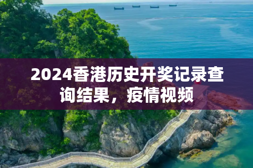 2024香港历史开奖记录查询结果，疫情视频