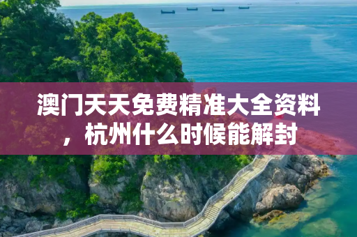 澳门天天免费精准大全资料，杭州什么时候能解封