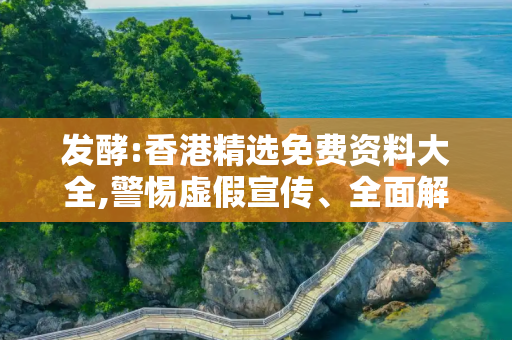 发酵:香港精选免费资料大全,警惕虚假宣传、全面解答与解释