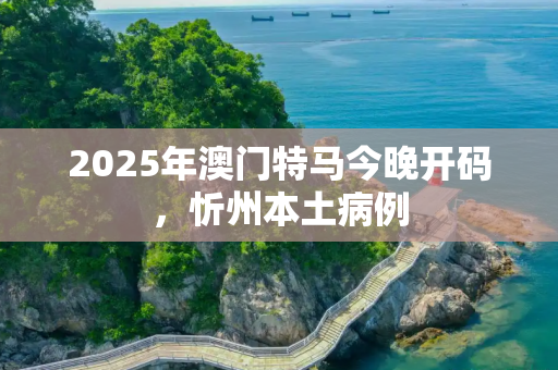 2025年澳门特马今晚开码，忻州本土病例
