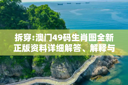 拆穿:澳门49码生肖图全新正版资料详细解答、解释与落实
