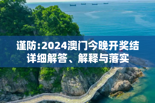 谨防:2024澳门今晚开奖结详细解答、解释与落实