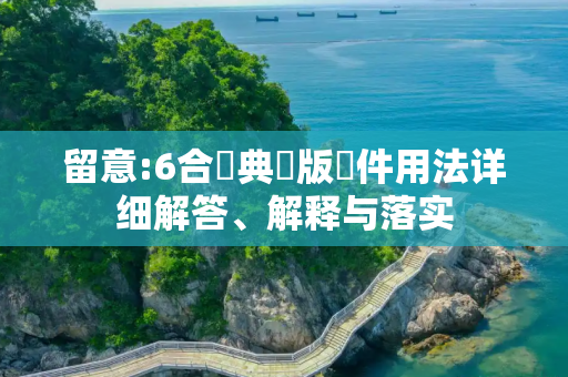 留意:6合寶典舊版軟件用法详细解答、解释与落实
