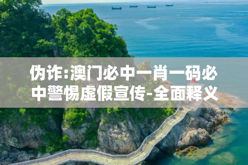 伪诈:澳门必中一肖一码必中警惕虚假宣传-全面释义