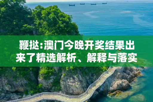 鞭挞:澳门今晚开奖结果出来了精选解析、解释与落实