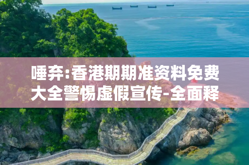 唾弃:香港期期准资料免费大全警惕虚假宣传-全面释义、解释与落实