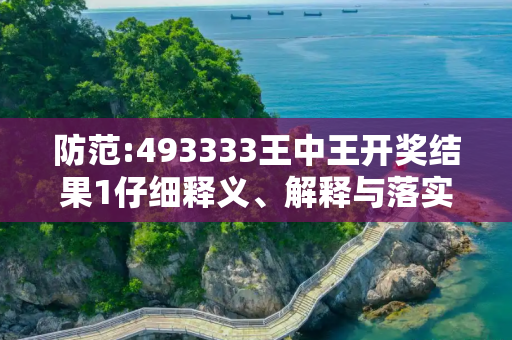 防范:493333王中王开奖结果1仔细释义、解释与落实
