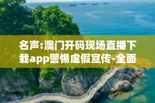 名声:澳门开码现场直播下载app警惕虚假宣传-全面释义