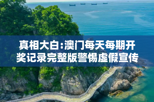 真相大白:澳门每天每期开奖记录完整版警惕虚假宣传-全面释义