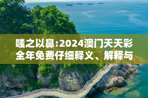 嗤之以鼻:2024澳门天天彩全年免费仔细释义、解释与落实