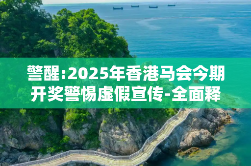 警醒:2025年香港马会今期开奖警惕虚假宣传-全面释义