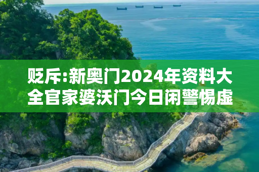 贬斥:新奥门2024年资料大全官家婆沃门今日闲警惕虚假宣传-全面释义、解释与落实