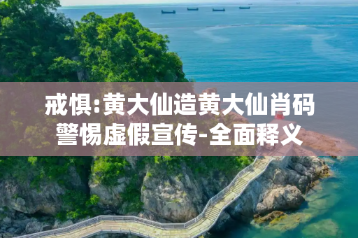 戒惧:黄大仙造黄大仙肖码警惕虚假宣传-全面释义