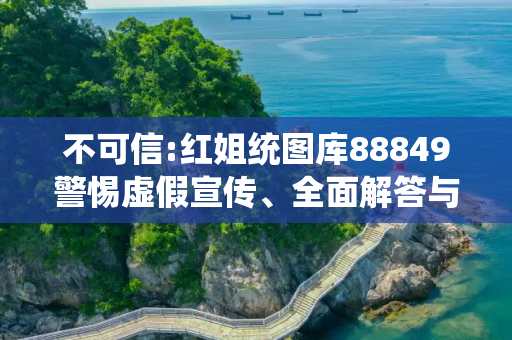 不可信:红姐统图库88849警惕虚假宣传、全面解答与解释