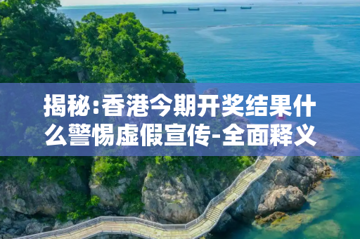揭秘:香港今期开奖结果什么警惕虚假宣传-全面释义