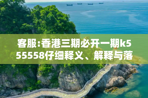 客服:香港三期必开一期k555558仔细释义、解释与落实