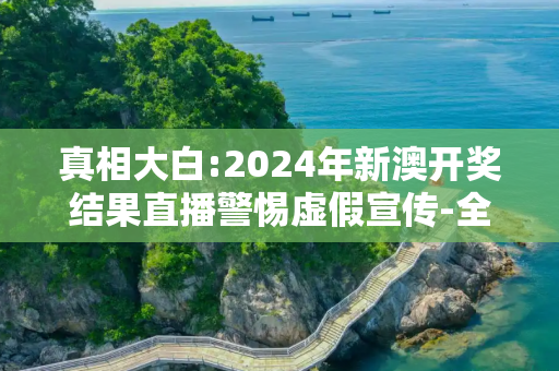 真相大白:2024年新澳开奖结果直播警惕虚假宣传-全面释义