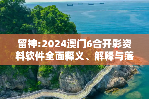 留神:2024澳门6合开彩资料软件全面释义、解释与落实