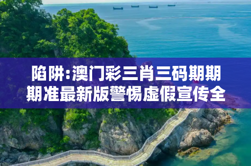 陷阱:澳门彩三肖三码期期期准最新版警惕虚假宣传全面释义
