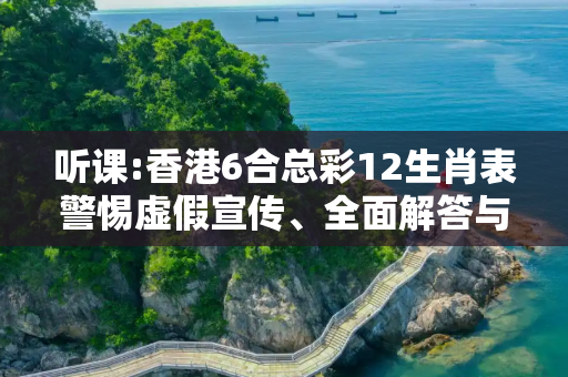 听课:香港6合总彩12生肖表警惕虚假宣传、全面解答与解释
