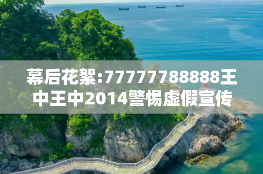 幕后花絮:77777788888王中王中2014警惕虚假宣传-全面释义