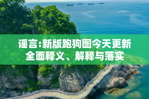 谣言:新版跑狗图今天更新全面释义、解释与落实