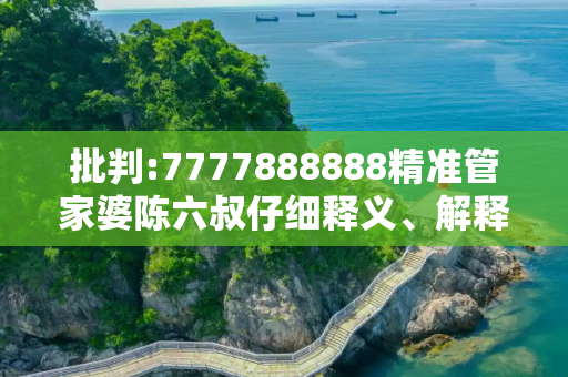批判:7777888888精准管家婆陈六叔仔细释义、解释与落实