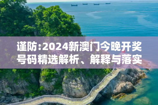 谨防:2024新澳门今晚开奖号码精选解析、解释与落实