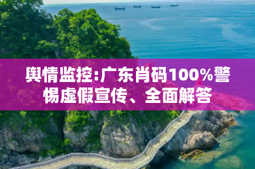 舆情监控:广东肖码100%警惕虚假宣传、全面解答
