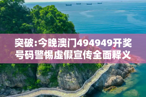 突破:今晚澳门494949开奖号码警惕虚假宣传全面释义