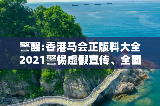 警醒:香港马会正版料大全2021警惕虚假宣传、全面解答与解释