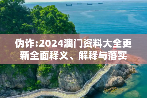 伪诈:2024澳门资料大全更新全面释义、解释与落实