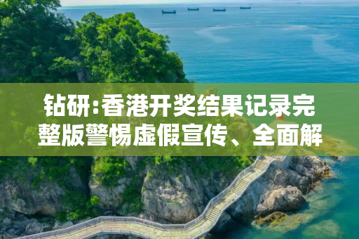 钻研:香港开奖结果记录完整版警惕虚假宣传、全面解答