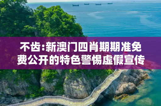 不齿:新澳门四肖期期准免费公开的特色警惕虚假宣传、全面解答与解释