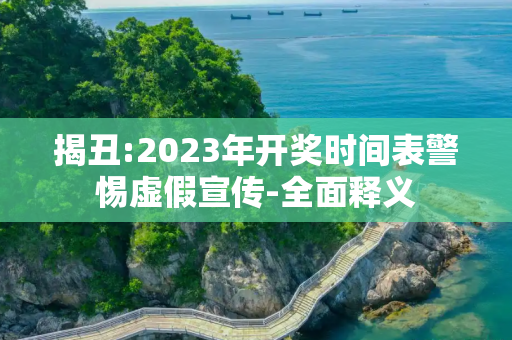 揭丑:2023年开奖时间表警惕虚假宣传-全面释义