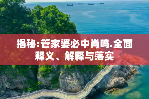 揭秘:管家婆必中肖鸣.全面释义、解释与落实