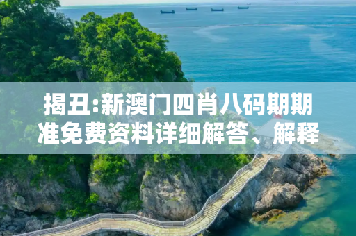 揭丑:新澳门四肖八码期期准免费资料详细解答、解释与落实