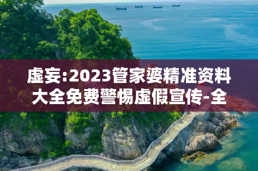 虚妄:2023管家婆精准资料大全免费警惕虚假宣传-全面释义