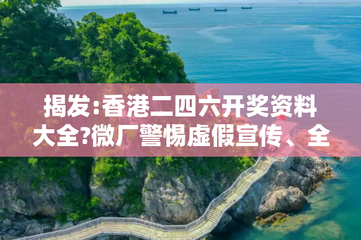 揭发:香港二四六开奖资料大全?微厂警惕虚假宣传、全面解答与解释