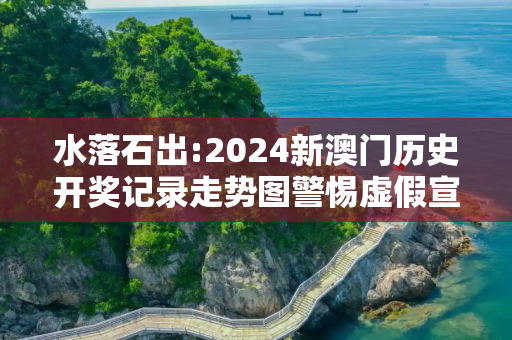 水落石出:2024新澳门历史开奖记录走势图警惕虚假宣传-全面释义、解释与落实