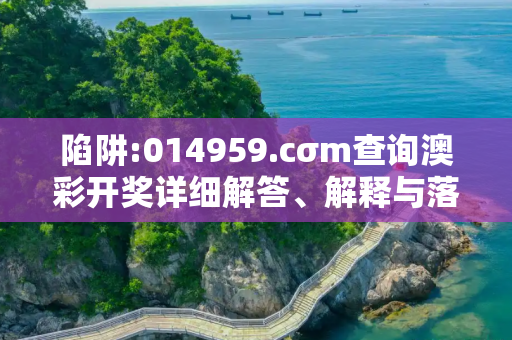 陷阱:014959.cσm查询澳彩开奖详细解答、解释与落实